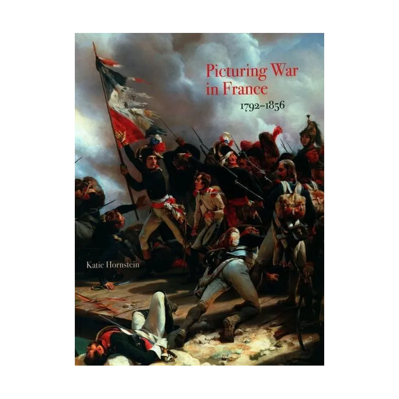 PICTURING WAR IN FRANCE 1792-1856 Katie Hornstein - Yale University Press