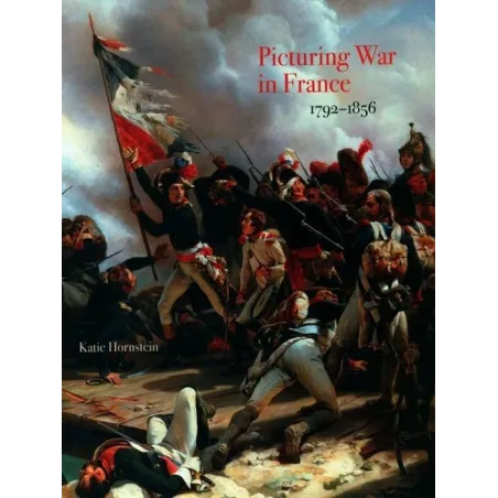 PICTURING WAR IN FRANCE 1792-1856 Katie Hornstein - Yale University Press