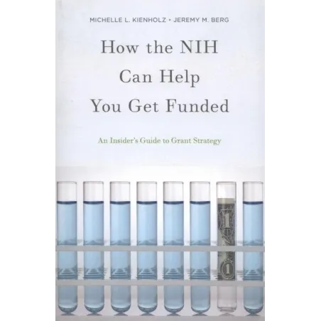 HOW THE NIH CAN HELP YOU GET FUNDED AN INSIDERS GUIDE TO GRANT STRATEGY Michelle L. Kienholz, Jeremy M. Berg - Oxford Univers...