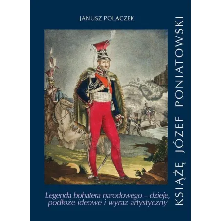 KSIĄŻE JÓZEF PONIATOWSKI LEGENDA BOHATERA NARODOWEGO DZIEJE, PODŁOŻE IDEOWE I WYRAZ ARTYSTYCZNY Janusz Polaczek - Wydaw...
