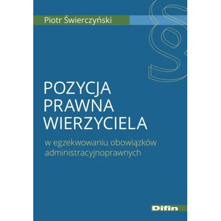 POZYCJA PRAWNA WIERZYCIELA W EGZEKWOWANIU OBOWIĄZKÓW ADMINISTRACYJNOPRAWNYCH Piotr Świerczyński - Difin
