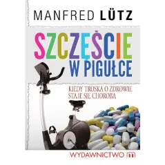 SZCZĘŚCIE W PIGUŁCE- KIEDY TROSKA O ZDROWIE STAJE SIĘ CHOROBĄ  Manfred Lutz