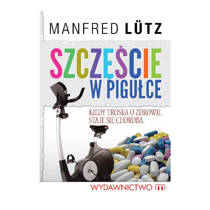 SZCZĘŚCIE W PIGUŁCE- KIEDY TROSKA O ZDROWIE STAJE SIĘ CHOROBĄ  Manfred Lutz