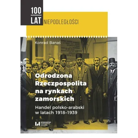 Odrodzona Rzeczpospolita Na Rynkach Zamorskich. Handel Polsko-Arabski W Latach 1918-1939 Odrodzona Rzeczpospolita Na Rynkach Zamorskich. Handel Polsko-Arabski W Latach 1918-1939