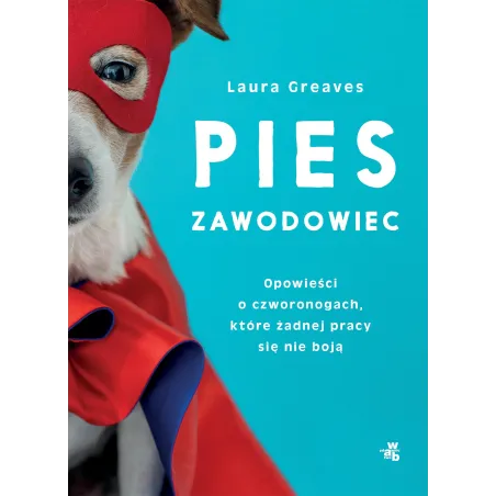PIES ZAWODOWIEC OPOWIEŚCI O CZWORONOGACH, KTÓRE ŻADNEJ PRACY SIĘ NIE BOJĄ Laura Greaves - WAB