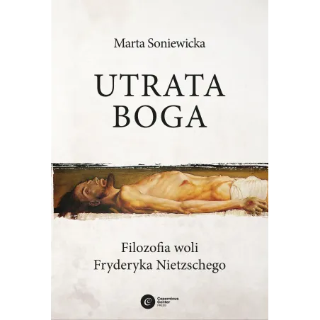 UTRATA BOGA FILOZOFIA WOLI FRYDERYKA NIETZSCHEGO Marta Soniewicka - Copernicus Center Press