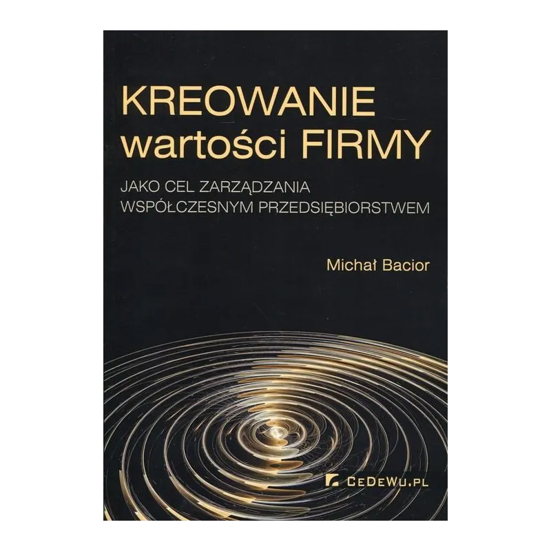 KREOWANIE WARTOŚCI FIRMY JAKO CEL ZARZĄDZANIA WSPÓŁCZESNYM PRZEDSIĘBIORSTWEM Michał Bacior - CEDEWU