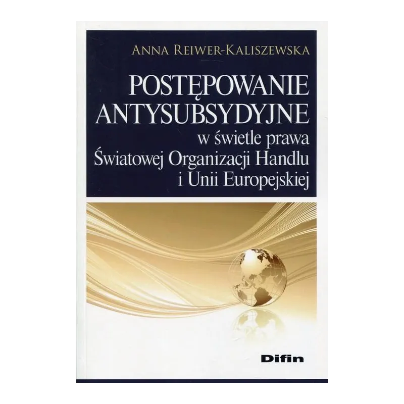 POSTĘPOWANIE ANTYSUBSYDYJNE W ŚWIETLE PRAWA ŚWIATOWEJ ORGANIZACJI HANDLU I UNII EUROPEJSKIEJ Anna Reiwer-Kaliszewska - Difin