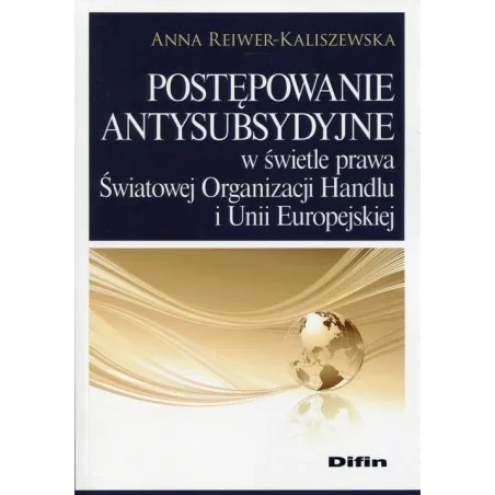 POSTĘPOWANIE ANTYSUBSYDYJNE W ŚWIETLE PRAWA ŚWIATOWEJ ORGANIZACJI HANDLU I UNII EUROPEJSKIEJ Anna Reiwer-Kaliszewska - Difin