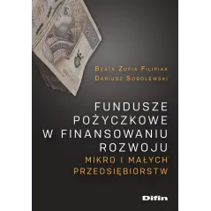 FUNDUSZE POŻYCZKOWE W FINANSOWANIU ROZWOJU MIKRO I MAŁYCH PRZEDSIĘBIORSTW Dariusz Sobolewski, Beata Filipiak - Difin