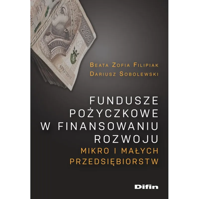 FUNDUSZE POŻYCZKOWE W FINANSOWANIU ROZWOJU MIKRO I MAŁYCH PRZEDSIĘBIORSTW Dariusz Sobolewski, Beata Filipiak - Difin