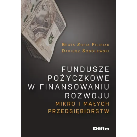 FUNDUSZE POŻYCZKOWE W FINANSOWANIU ROZWOJU MIKRO I MAŁYCH PRZEDSIĘBIORSTW Dariusz Sobolewski, Beata Filipiak - Difin