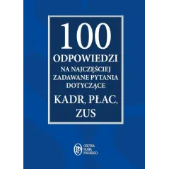 100 ODPOWIEDZI NA NAJCZĘŚCIEJ ZADAWANE PYTANIA DOTYCZĄCE KADR, PŁAC, ZUS - Wiedza i Praktyka