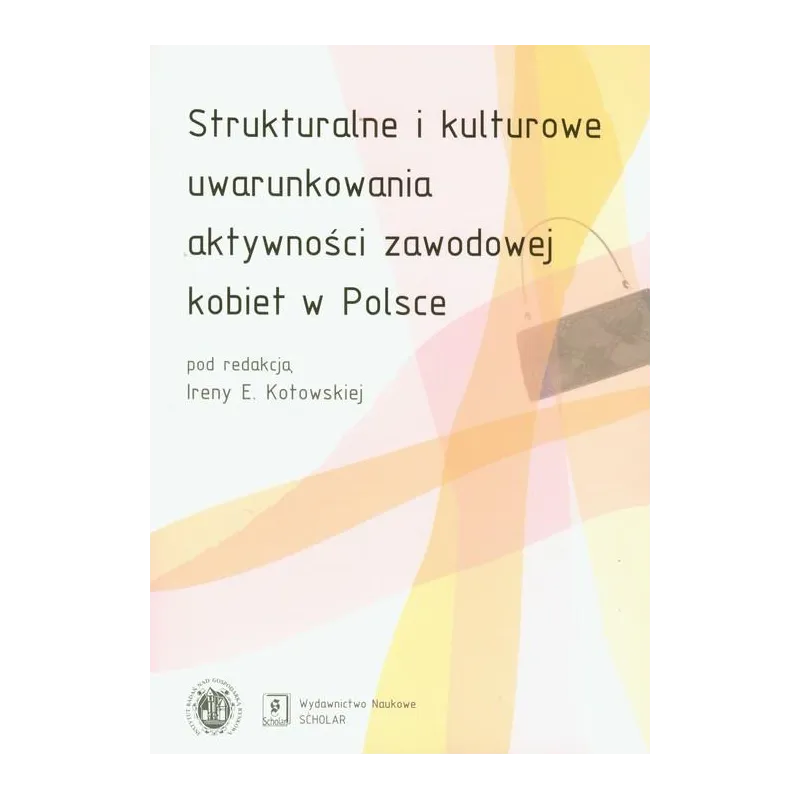 STRUKTURALNE I KULTUROWE UWARUNKOWANIA AKTYWNOŚCI ZAWODOWEJ KOBIET W POLSCE Irena E. Kotowska - Scholar