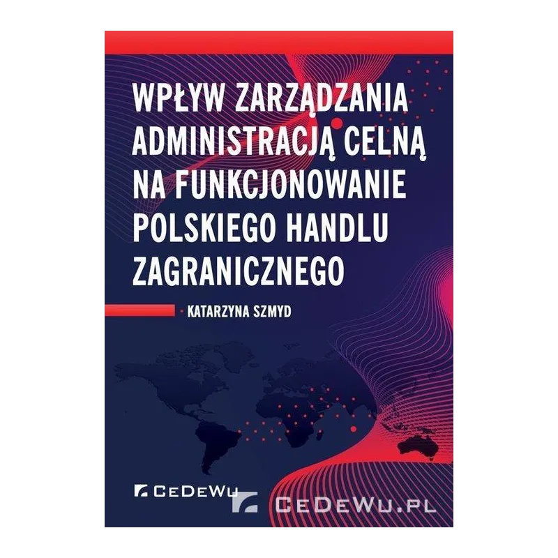 WPŁYW ZARZĄDZANIA ADMINISTRACJĄ CELNĄ NA FUNKCJONOWANIE POLSKIEGO HANDLU ZAGRANICZNEGO Katarzyna Szmyd - CEDEWU