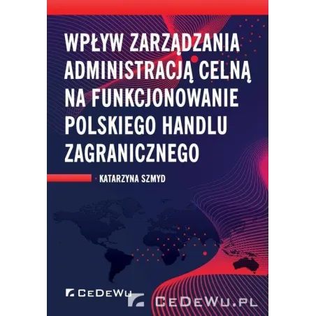 WPŁYW ZARZĄDZANIA ADMINISTRACJĄ CELNĄ NA FUNKCJONOWANIE POLSKIEGO HANDLU ZAGRANICZNEGO Katarzyna Szmyd - CEDEWU