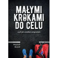 MAŁYMI KROKAMI DO CELU CZYLI JAK ZOSTAŁEM EMIGRANTEM Wojciech Borecki - Borgis