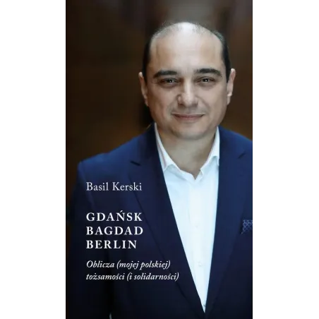 GDAŃSK BAGDAD BERLIN OBLICZA (MOJEJ POLSKIEJ) TOŻSAMOŚCI (I SOLIDARNOŚCI) Basil Kerski - Austeria