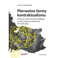 PIERWOTNE FORMY KONTRAKTUALIZMU POLITYCZNY WYMIAR PRZYMIERZA BIBLIJNEGO W MYŚLI I PRAKTYCE PROTESTANCKIEJ XVI I XVII WIEKU -...