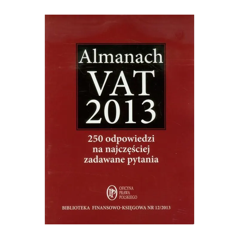 ALMANACH VAT 2013 250 ODPOWIEDZI NA NAJCZĘŚCIEJ ZADAWANE PYTANIA - Oficyna Prawa Polskiego