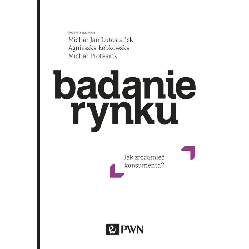 BADANIE RYNKU. JAK ZROZUMIEĆ KONSUMENTA Michał Protasiuk, Michał Jan Lutostański, Agnieszka Łebkowska - PWN