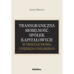 TRANSGRANICZNA MOBILNOŚĆ SPÓŁEK KAPITAŁOWYCH W ŚWIETLE PRAWA UNIJNEGO I POLSKIEGO Ariel Mucha - Difin