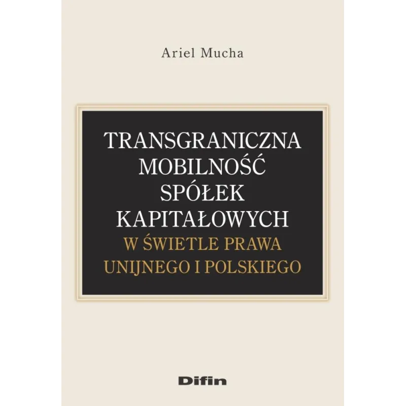 TRANSGRANICZNA MOBILNOŚĆ SPÓŁEK KAPITAŁOWYCH W ŚWIETLE PRAWA UNIJNEGO I POLSKIEGO Ariel Mucha - Difin