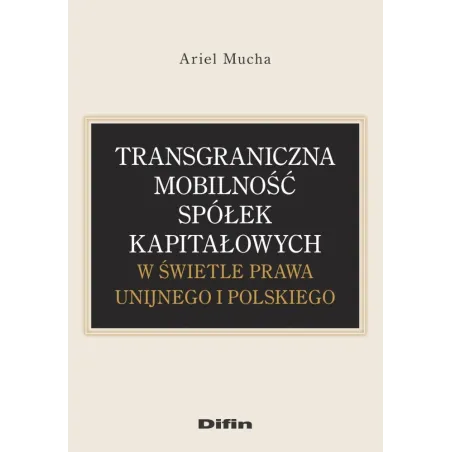 TRANSGRANICZNA MOBILNOŚĆ SPÓŁEK KAPITAŁOWYCH W ŚWIETLE PRAWA UNIJNEGO I POLSKIEGO Ariel Mucha - Difin