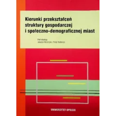 KIERUNKI PRZEKSZTAŁCEŃ STRUKTURY GOSPODARCZEJ I SPOŁECZNO-DEMOGRAFICZNEJ MIAST Janusz Słodczyk, Edyta Szafranek - Wydawni...