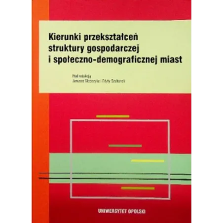 KIERUNKI PRZEKSZTAŁCEŃ STRUKTURY GOSPODARCZEJ I SPOŁECZNO-DEMOGRAFICZNEJ MIAST Janusz Słodczyk, Edyta Szafranek - Wydawni...