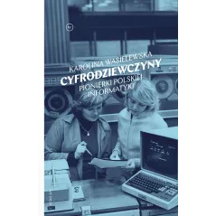 CYFRODZIEWCZYNY. PIONIERKI POLSKIEJ INFORMATYKI Karolina Wasielewska - Wydawnictwo Krytyki Politycznej