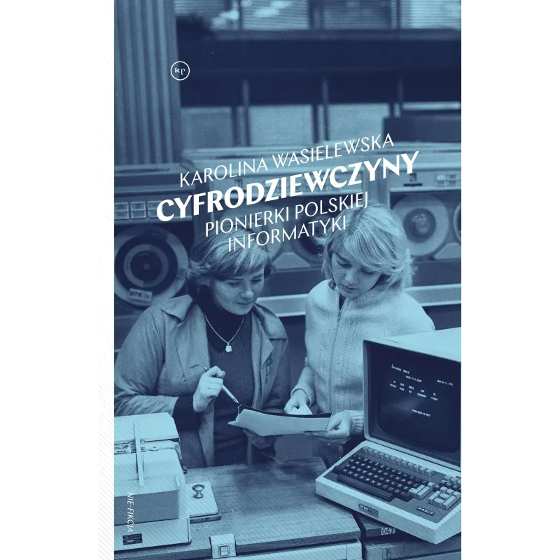 CYFRODZIEWCZYNY. PIONIERKI POLSKIEJ INFORMATYKI Karolina Wasielewska - Wydawnictwo Krytyki Politycznej