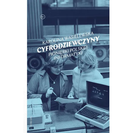 CYFRODZIEWCZYNY. PIONIERKI POLSKIEJ INFORMATYKI Karolina Wasielewska - Wydawnictwo Krytyki Politycznej