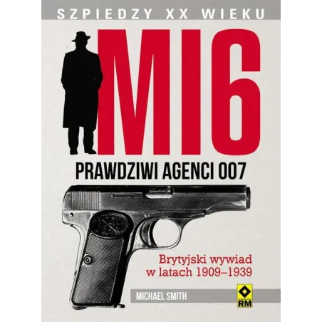 MI 6 PRAWDZIWI AGENCI 007 BRYTYJSKI WYWIAD W LATACH 1909–1939 Michael Smith - Wydawnictwo RM