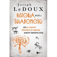 HISTORIA NASZEJ ŚWIADOMOŚCI. JAK PO CZTERECH MILIARDACH LAT EWOLUCJI POWSTAŁ ŚWIADOMY MÓZG Joseph Ledoux - Copernicus C...