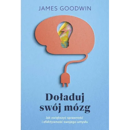 DOŁADUJ SWÓJ MÓZG JAK ZWIĘKSZYĆ SPRAWNOŚĆ I EFEKTYWNOŚĆ SWOJEGO UMYSŁU James Goodwin - Muza