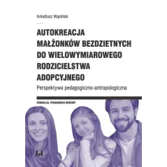 AUTOKREACJA MAŁŻONKÓW BEZDZIETNYCH DO WIELOWYMIAROWEGO RODZICIELSTWA ADOPCYJNEGO. PERSPEKTYWA PEDAGOGICZNO-ANTROPOLOGICZNA...