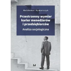 PRZESTRZENNY WYMIAR KARIER MENEDŻERÓW I PRZEDSIĘBIORCÓW ANALIZA SOCJOLOGICZNA Waldemar Dymarczyk - Wydawnictwo Uniwersyte...