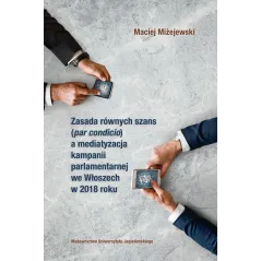 ZASADA RÓWNYCH SZANS PAR CONDICIO A MEDIATYZACJA KAMPANII PARLAMENTARNEJ WE WŁOSZECH W 2018 ROKU Maciej Miżejewski - Wydaw...