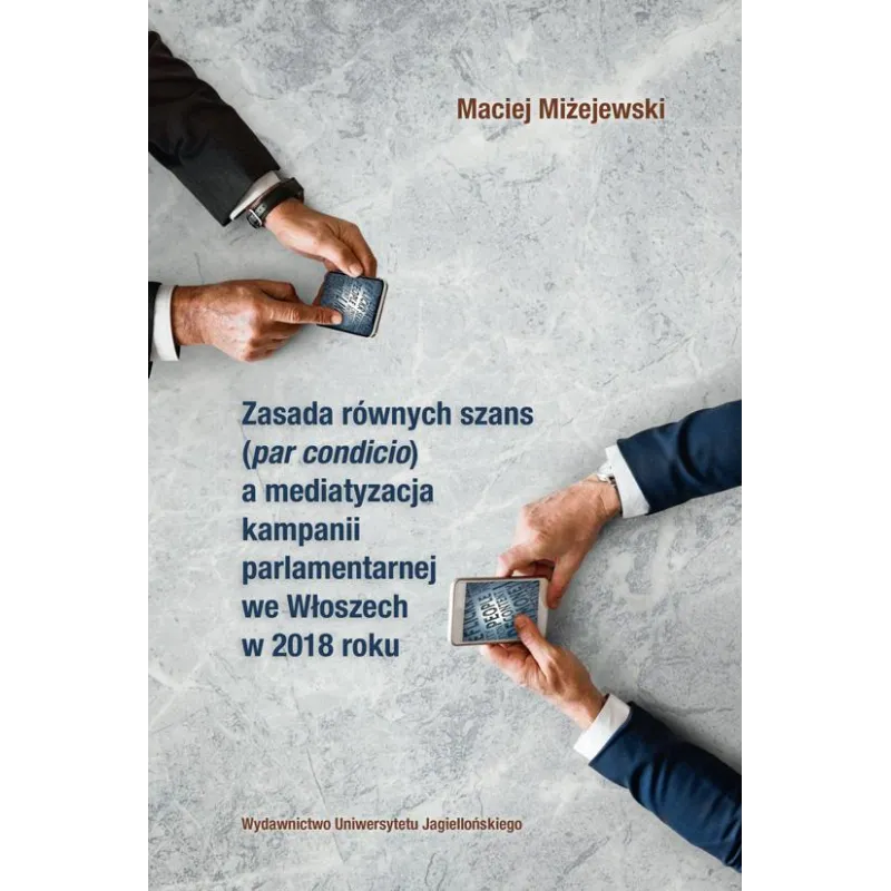 ZASADA RÓWNYCH SZANS PAR CONDICIO A MEDIATYZACJA KAMPANII PARLAMENTARNEJ WE WŁOSZECH W 2018 ROKU Maciej Miżejewski - Wydaw...
