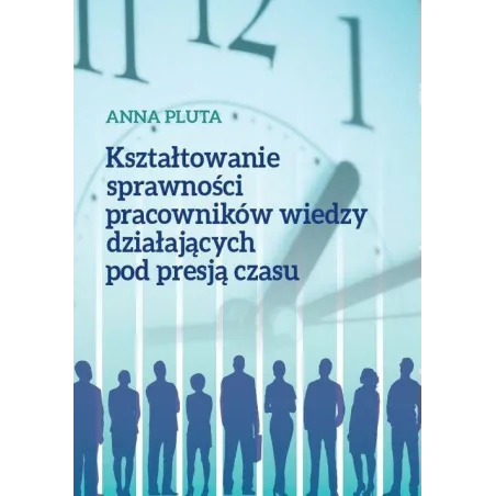 Kształtowanie Sprawności Pracowników Wiedzy Działających Pod Presją Czasu Anna Pluta Kształtowanie Sprawności Pracowników Wiedzy Działających Pod Presją Czasu Anna Pluta