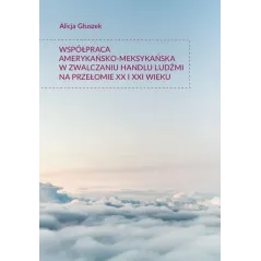 WSPÓŁPRACA AMERYKAŃSKO-MEKSYKAŃSKA W ZWALCZANIU HANDLU LUDŹMI NA PRZEŁOMIE XX I XXI WIEKU Alicja Głuszek - Księgarnia...