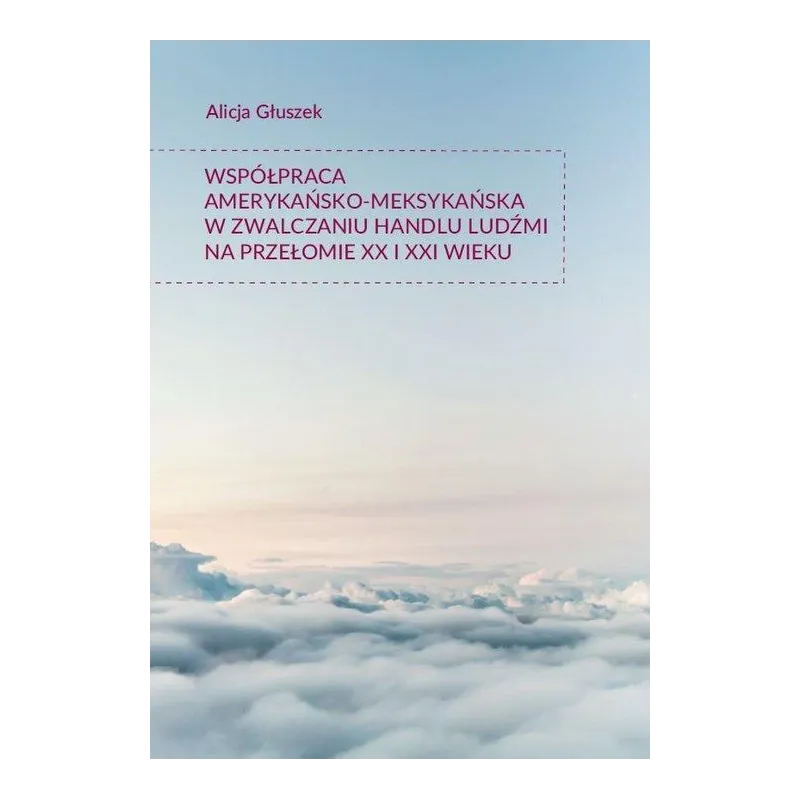 WSPÓŁPRACA AMERYKAŃSKO-MEKSYKAŃSKA W ZWALCZANIU HANDLU LUDŹMI NA PRZEŁOMIE XX I XXI WIEKU Alicja Głuszek - Księgarnia...