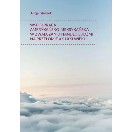 WSPÓŁPRACA AMERYKAŃSKO-MEKSYKAŃSKA W ZWALCZANIU HANDLU LUDŹMI NA PRZEŁOMIE XX I XXI WIEKU Alicja Głuszek - Księgarnia...