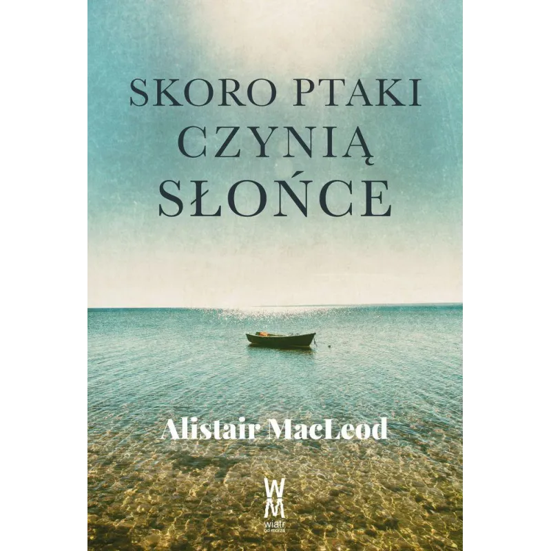 SKORO PTAKI CZYNIĄ SŁOŃCE Alistair MacLeod - Wiatr Od Morza