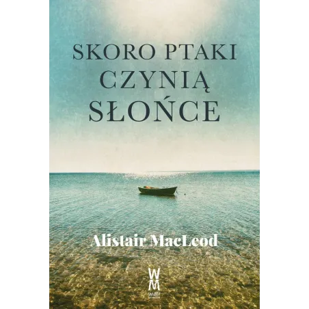 SKORO PTAKI CZYNIĄ SŁOŃCE Alistair MacLeod - Wiatr Od Morza