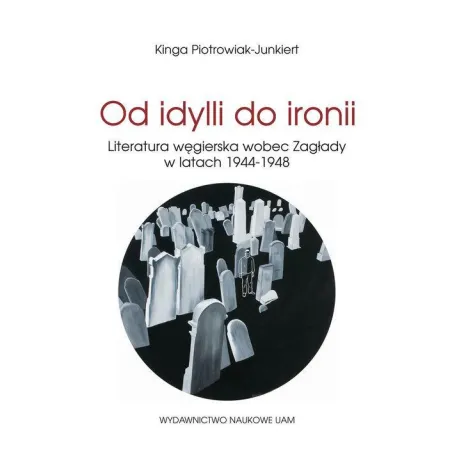 Od Idylli Do Ironii Literatura Węgierska Wobec Zagłady W Latach 1944-1948 Kinga Piotrowiak-Junkiert
