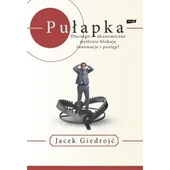 PUŁAPKA DLACZEGO EKONOMICZNE MYŚLENIE BLOKUJE INNOWACJE I POSTĘP Jacek Giedrojć - Znak