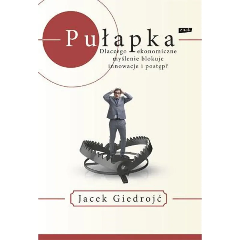 PUŁAPKA DLACZEGO EKONOMICZNE MYŚLENIE BLOKUJE INNOWACJE I POSTĘP Jacek Giedrojć - Znak