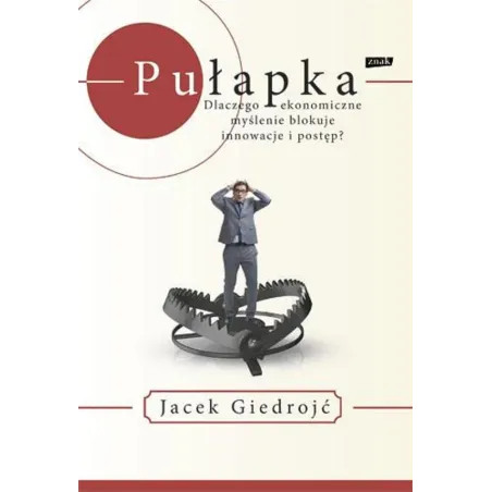 PUŁAPKA DLACZEGO EKONOMICZNE MYŚLENIE BLOKUJE INNOWACJE I POSTĘP Jacek Giedrojć - Znak